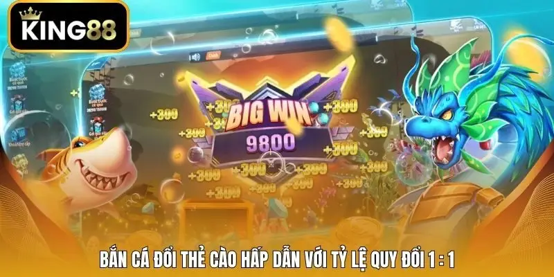 Bắn cá đổi thẻ cào hấp dẫn với tỷ lệ quy đổi 1 : 1